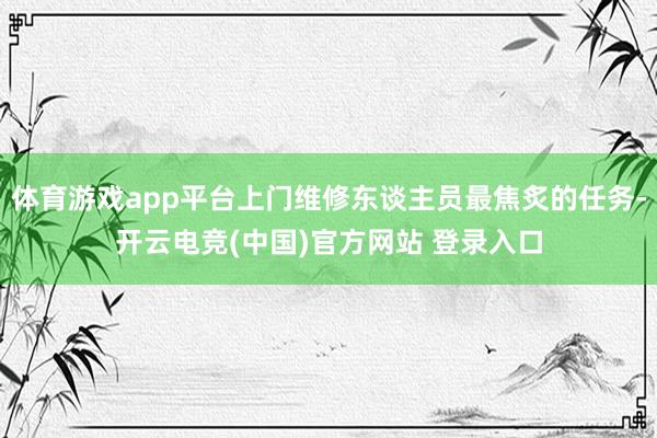 体育游戏app平台上门维修东谈主员最焦炙的任务-开云电竞(中国)官方网站 登录入口