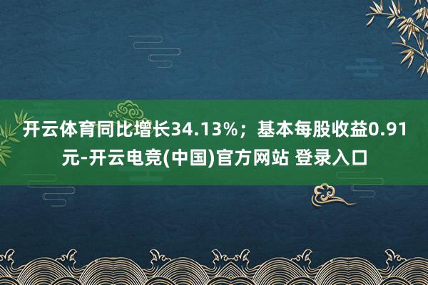 开云体育同比增长34.13%；基本每股收益0.91元-开云电竞(中国)官方网站 登录入口