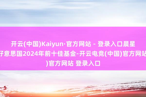 开云(中国)Kaiyun·官方网站 - 登录入口晨星评比出的好意思国2024年前十佳基金-开云电竞(中国)官方网站 登录入口