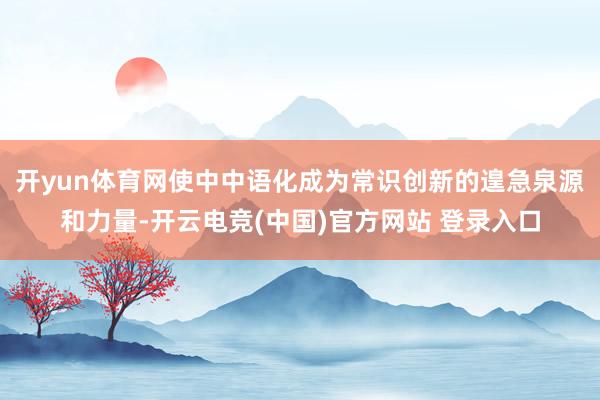 开yun体育网使中中语化成为常识创新的遑急泉源和力量-开云电竞(中国)官方网站 登录入口