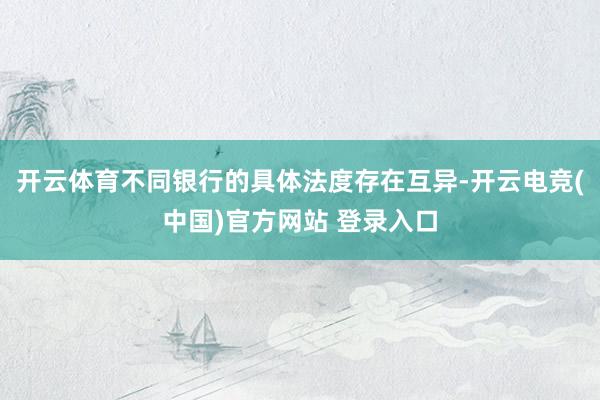 开云体育不同银行的具体法度存在互异-开云电竞(中国)官方网站 登录入口