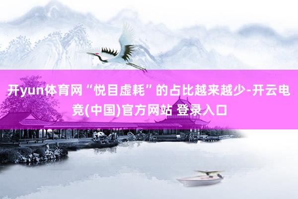 开yun体育网“悦目虚耗”的占比越来越少-开云电竞(中国)官方网站 登录入口