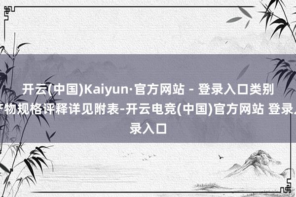 开云(中国)Kaiyun·官方网站 - 登录入口类别与产物规格评释详见附表-开云电竞(中国)官方网站 登录入口