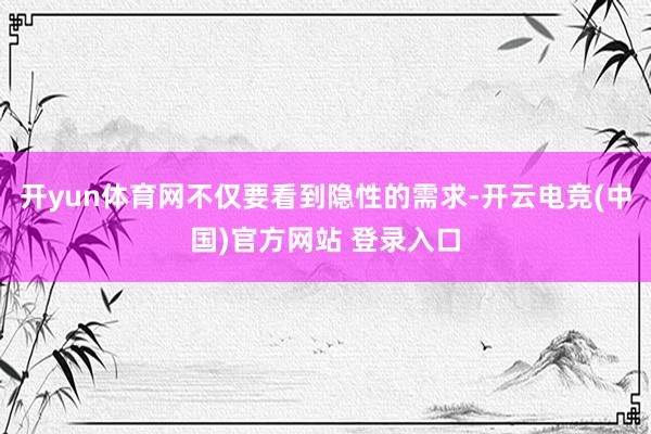 开yun体育网不仅要看到隐性的需求-开云电竞(中国)官方网站 登录入口