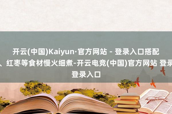 开云(中国)Kaiyun·官方网站 - 登录入口搭配枸杞、红枣等食材慢火细煮-开云电竞(中国)官方网站 登录入口