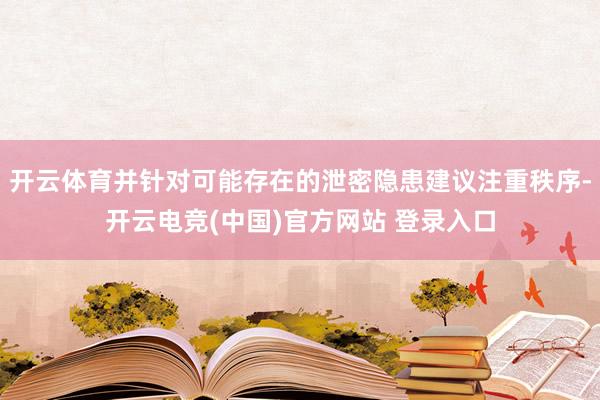 开云体育并针对可能存在的泄密隐患建议注重秩序-开云电竞(中国)官方网站 登录入口