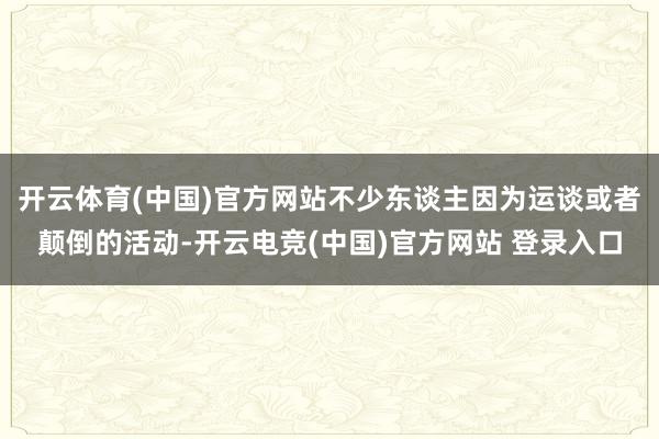 开云体育(中国)官方网站不少东谈主因为运谈或者颠倒的活动-开云电竞(中国)官方网站 登录入口