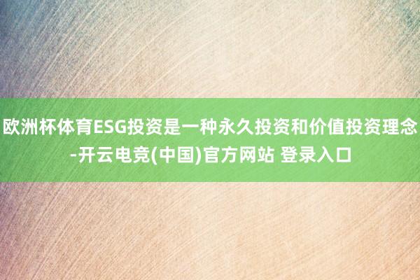 欧洲杯体育ESG投资是一种永久投资和价值投资理念-开云电竞(中国)官方网站 登录入口