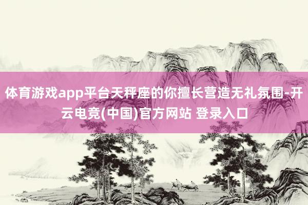 体育游戏app平台天秤座的你擅长营造无礼氛围-开云电竞(中国)官方网站 登录入口