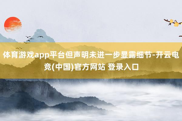 体育游戏app平台但声明未进一步显露细节-开云电竞(中国)官方网站 登录入口