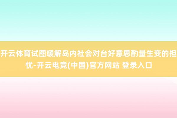 开云体育试图缓解岛内社会对台好意思酌量生变的担忧-开云电竞(中国)官方网站 登录入口