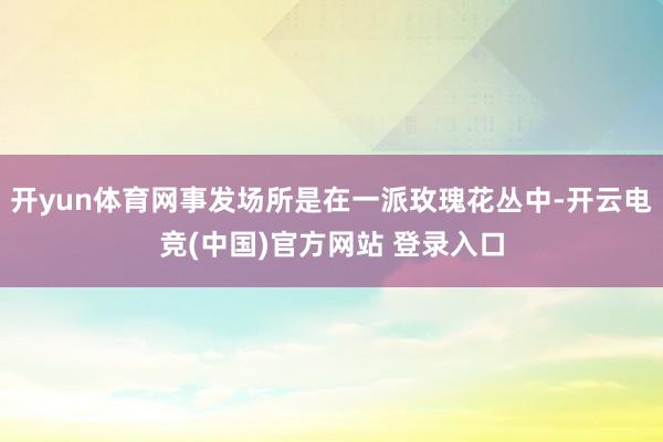 开yun体育网事发场所是在一派玫瑰花丛中-开云电竞(中国)官方网站 登录入口