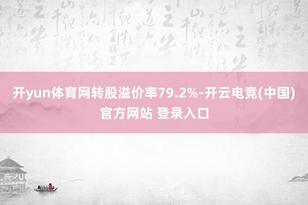 开yun体育网转股溢价率79.2%-开云电竞(中国)官方网站 登录入口