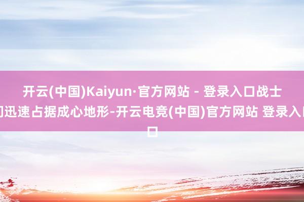 开云(中国)Kaiyun·官方网站 - 登录入口战士们迅速占据成心地形-开云电竞(中国)官方网站 登录入口