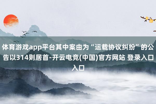 体育游戏app平台其中案由为“运载协议纠纷”的公告以314则居首-开云电竞(中国)官方网站 登录入口