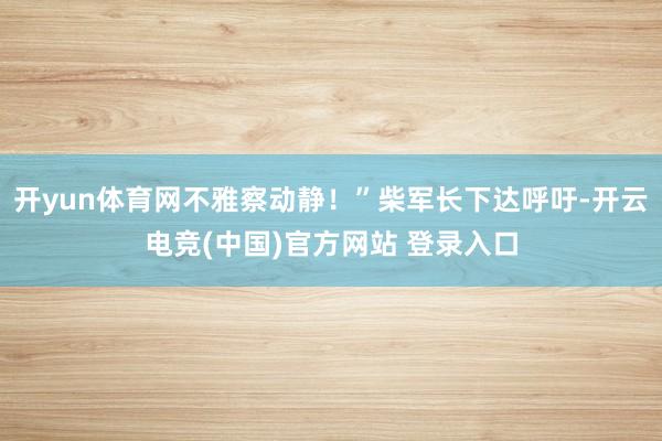 开yun体育网不雅察动静！”柴军长下达呼吁-开云电竞(中国)官方网站 登录入口