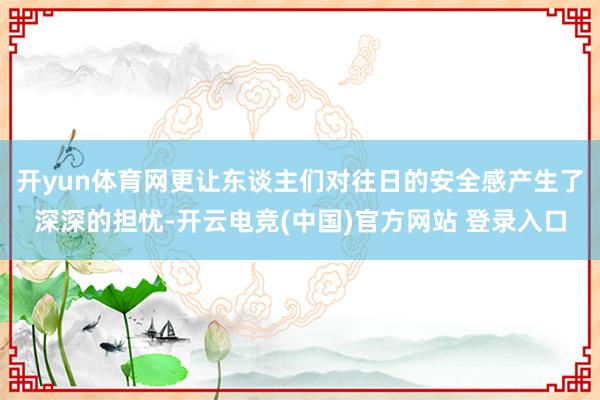 开yun体育网更让东谈主们对往日的安全感产生了深深的担忧-开云电竞(中国)官方网站 登录入口