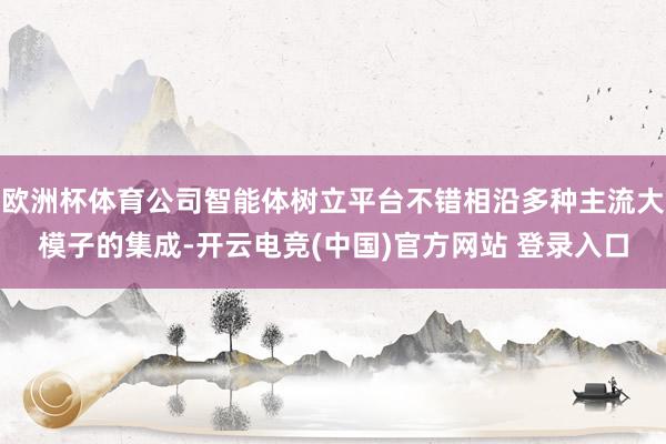 欧洲杯体育公司智能体树立平台不错相沿多种主流大模子的集成-开云电竞(中国)官方网站 登录入口