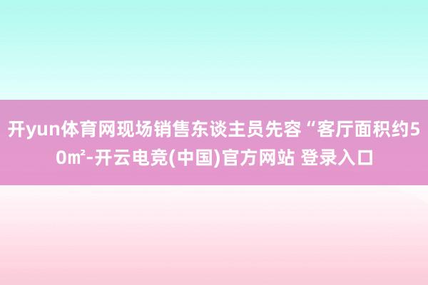开yun体育网现场销售东谈主员先容“客厅面积约50㎡-开云电竞(中国)官方网站 登录入口