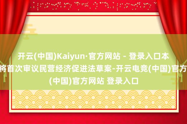 开云(中国)Kaiyun·官方网站 - 登录入口本次常委会会议将首次审议民营经济促进法草案-开云电竞(中国)官方网站 登录入口