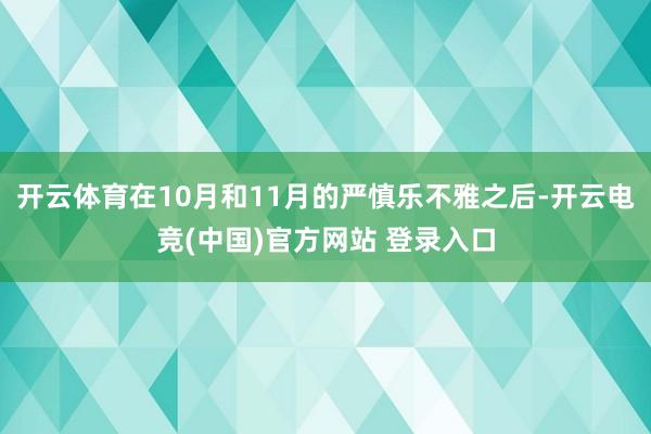 开云体育在10月和11月的严慎乐不雅之后-开云电竞(中国)官方网站 登录入口