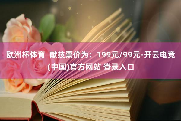 欧洲杯体育 献技票价为:199元/99元-开云电竞(中国)官方网站 登录入口