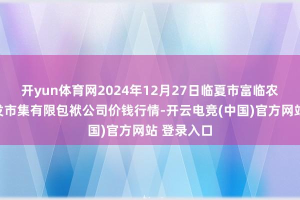 开yun体育网2024年12月27日临夏市富临农副产物批发市集有限包袱公司价钱行情-开云电竞(中国)官方网站 登录入口