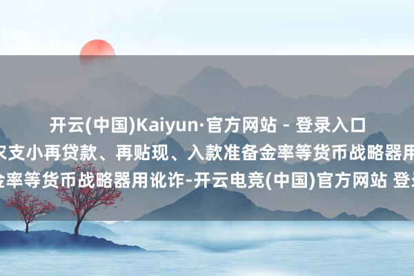 开云(中国)Kaiyun·官方网站 - 登录入口央行等三部门：要强化支农支小再贷款、再贴现、入款准备金率等货币战略器用讹诈-开云电竞(中国)官方网站 登录入口