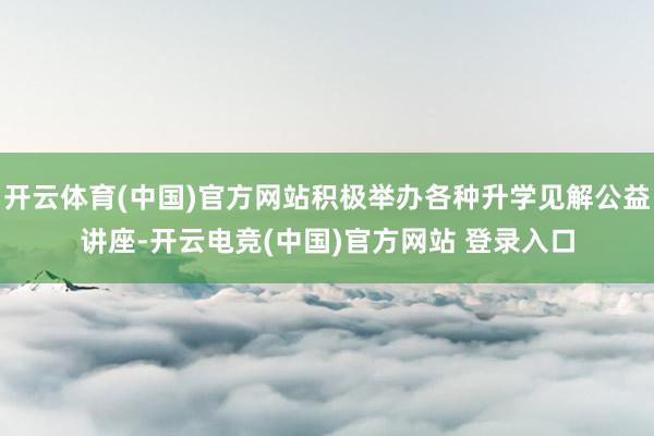 开云体育(中国)官方网站积极举办各种升学见解公益讲座-开云电竞(中国)官方网站 登录入口