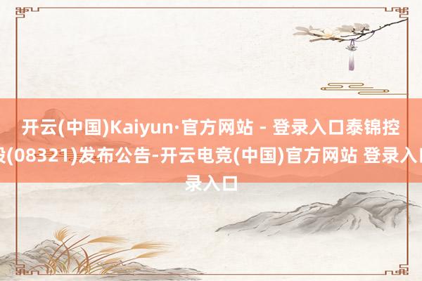 开云(中国)Kaiyun·官方网站 - 登录入口泰锦控股(08321)发布公告-开云电竞(中国)官方网站 登录入口