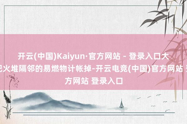 开云(中国)Kaiyun·官方网站 - 登录入口大师速即把火堆隔邻的易燃物计帐掉-开云电竞(中国)官方网站 登录入口