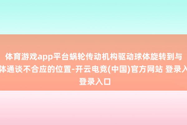 体育游戏app平台蜗轮传动机构驱动球体旋转到与流体通谈不合应的位置-开云电竞(中国)官方网站 登录入口