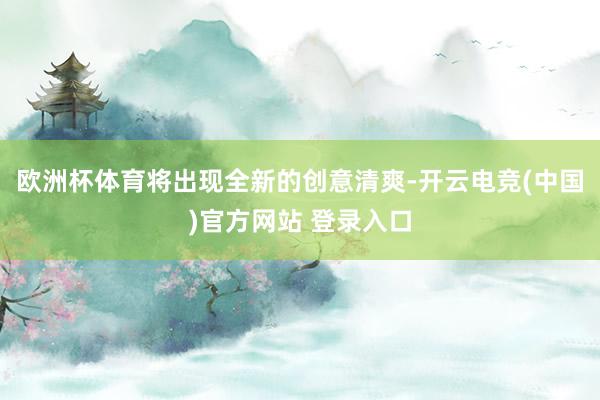 欧洲杯体育将出现全新的创意清爽-开云电竞(中国)官方网站 登录入口