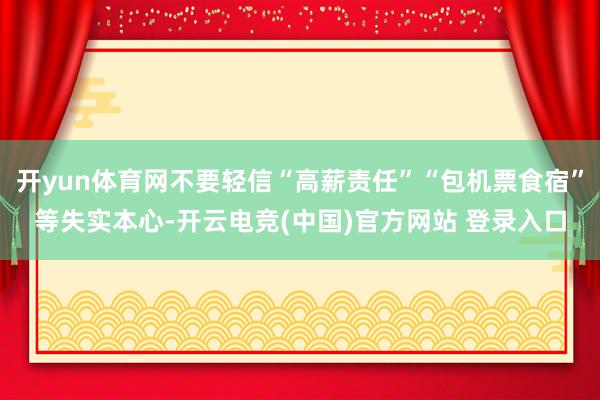 开yun体育网不要轻信“高薪责任”“包机票食宿”等失实本心-开云电竞(中国)官方网站 登录入口