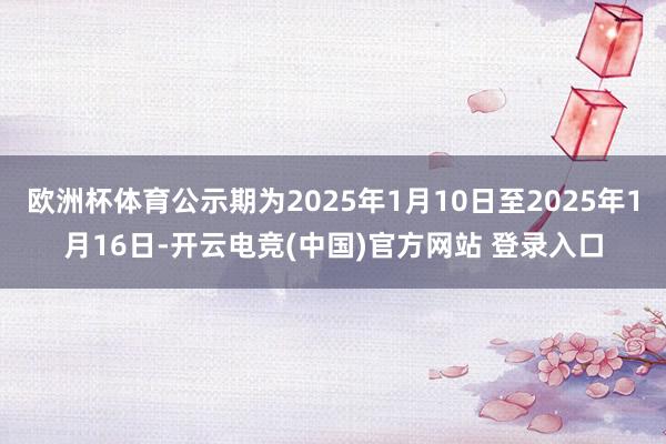 欧洲杯体育公示期为2025年1月10日至2025年1月16日-开云电竞(中国)官方网站 登录入口