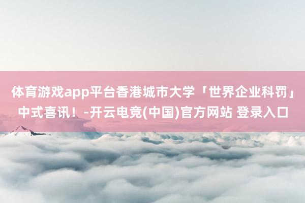 体育游戏app平台香港城市大学「世界企业科罚」中式喜讯！-开云电竞(中国)官方网站 登录入口