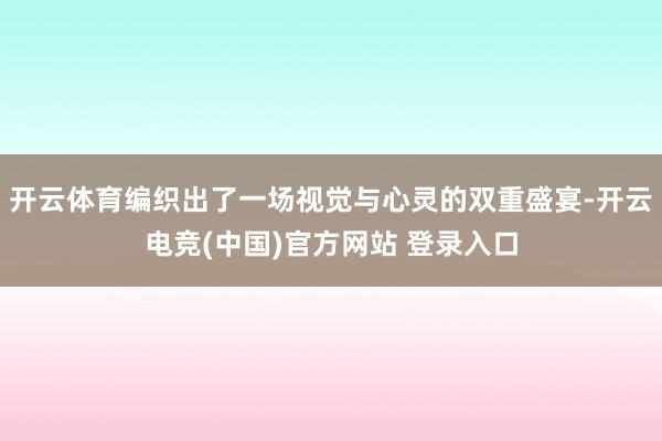 开云体育编织出了一场视觉与心灵的双重盛宴-开云电竞(中国)官方网站 登录入口