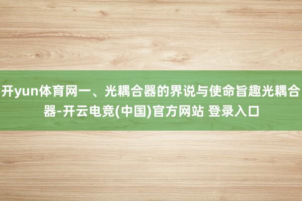 开yun体育网一、光耦合器的界说与使命旨趣光耦合器-开云电竞(中国)官方网站 登录入口