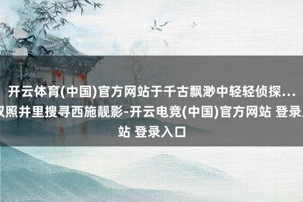 开云体育(中国)官方网站于千古飘渺中轻轻侦探……双照井里搜寻西施靓影-开云电竞(中国)官方网站 登录入口