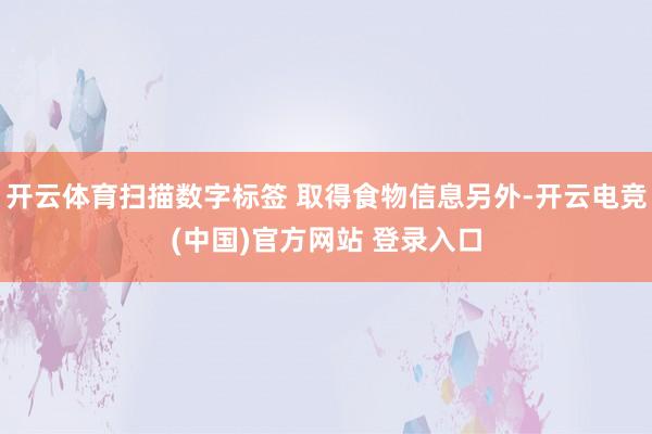 开云体育扫描数字标签 取得食物信息另外-开云电竞(中国)官方网站 登录入口