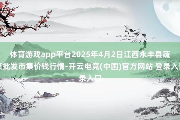 体育游戏app平台2025年4月2日江西永丰县蔬菜批发市集价钱行情-开云电竞(中国)官方网站 登录入口