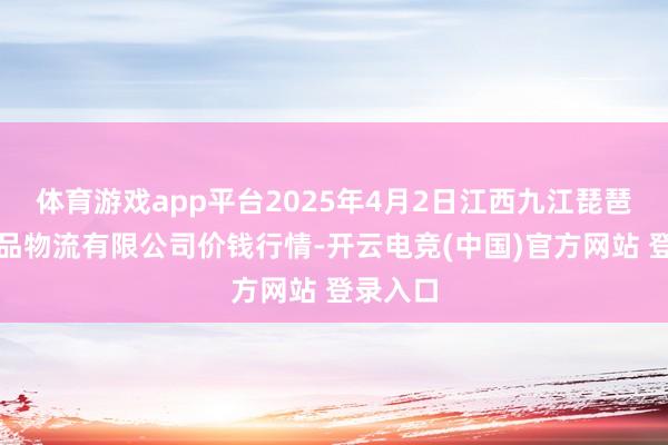 体育游戏app平台2025年4月2日江西九江琵琶湖农居品物流有限公司价钱行情-开云电竞(中国)官方网站 登录入口