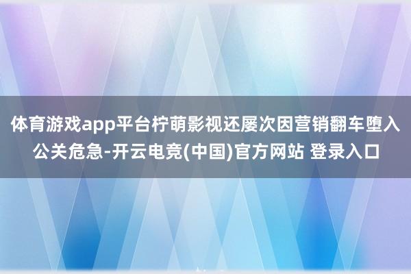 体育游戏app平台柠萌影视还屡次因营销翻车堕入公关危急-开云电竞(中国)官方网站 登录入口