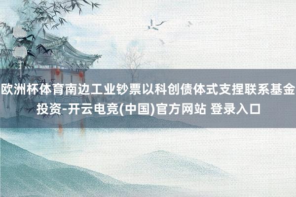 欧洲杯体育南边工业钞票以科创债体式支捏联系基金投资-开云电竞(中国)官方网站 登录入口
