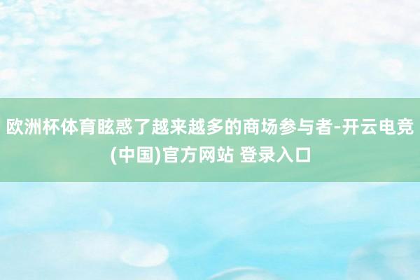 欧洲杯体育眩惑了越来越多的商场参与者-开云电竞(中国)官方网站 登录入口