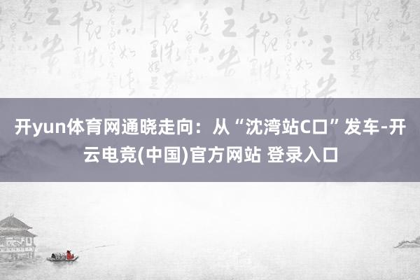 开yun体育网通晓走向：从“沈湾站C口”发车-开云电竞(中国)官方网站 登录入口