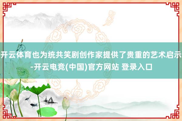 开云体育也为统共笑剧创作家提供了贵重的艺术启示-开云电竞(中国)官方网站 登录入口