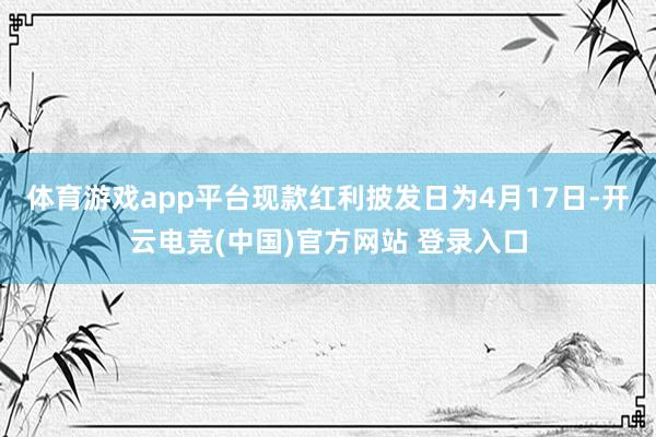 体育游戏app平台现款红利披发日为4月17日-开云电竞(中国)官方网站 登录入口