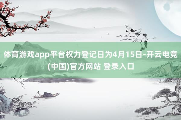 体育游戏app平台权力登记日为4月15日-开云电竞(中国)官方网站 登录入口