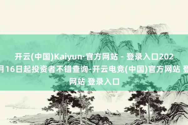 开云(中国)Kaiyun·官方网站 - 登录入口2025年04月16日起投资者不错查询-开云电竞(中国)官方网站 登录入口